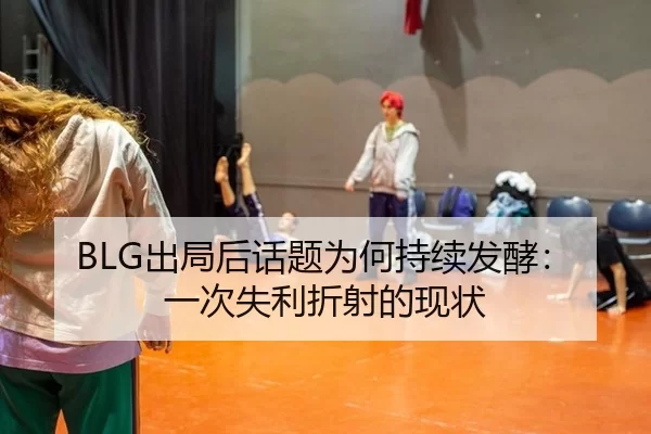 BLG出局后话题为何持续发酵：一次失利折射的现状