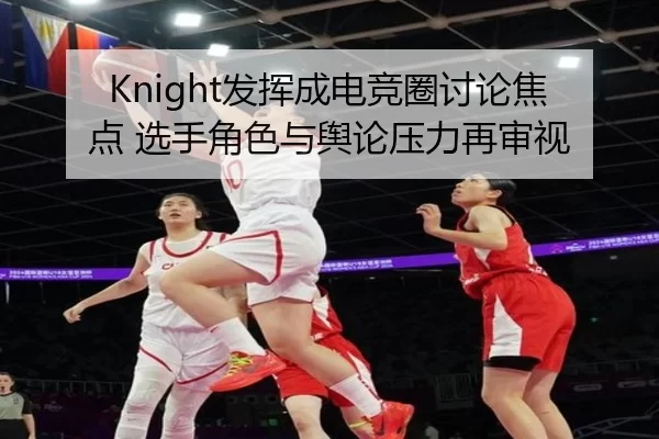 Knight发挥成电竞圈讨论焦点 选手角色与舆论压力再审视